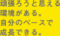 頑張ろうと思える環境がある。自分なりに頑張れる。
