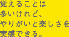 覚えることは多いけれど、やりがいと楽しさを実感できる。