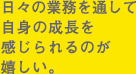 日々の業務を通して自身の成長を感じられるのが嬉しい。