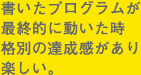 書いたプログラムが最終的に動いた時格別の達成感があり、楽しい。