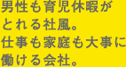 男性も育児休暇がとれる社風。仕事も家庭も大事に働ける会社。