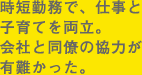 時短勤務で、仕事と子育てを両立。会社と同僚の協力が有難かった。