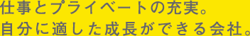 仕事とプライベートの充実。自分に適した成長ができる会社。