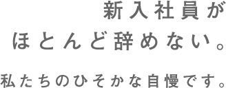 新入社員がほとんど辞めない。私たちのひそかな自慢です。